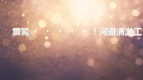 震驚！河道清淤工藝流程竟是這樣？